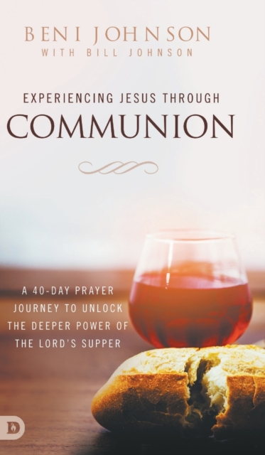 Experiencing Jesus Through Communion : A 40-Day Prayer Journey to Unlock the Deeper Power of the Lord's Supper, Hardback Book