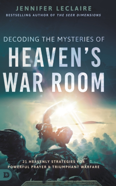 Decoding the Mysteries of Heaven's War Room : 21 Heavenly Strategies for Powerful Prayer and Triumphant Warfare, Hardback Book