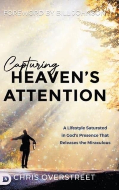 Capturing Heaven's Attention : A Lifestyle Saturated in God's Presence That Releases the Miraculous, Hardback Book