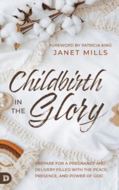 Childbirth in the Glory : Prepare for a Pregnancy and Delivery Filled with the Peace, Presence, and Power of God, Hardback Book