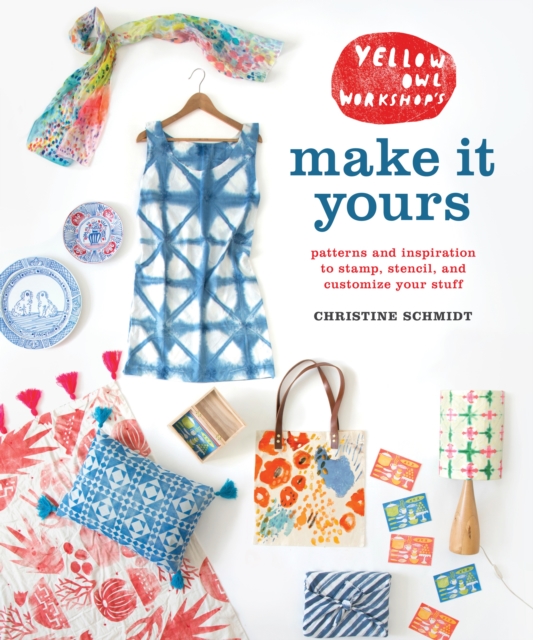 Yellow Owl Workshop's Make It Yours : Patterns and Inspiration to Stamp, Stencil, and Customize Your Stuff, Paperback / softback Book