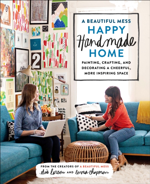 A Beautiful Mess Happy Handmade Home : A Room-by-Room Guide to Painting, Crafting, and Decorating a Cheerful, More Inspiring Space, Paperback / softback Book