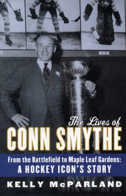 The Lives Of Conn Smythe : From the Battlefield to Maple Leaf Gardens: A Hockey Icon's Story, Hardback Book