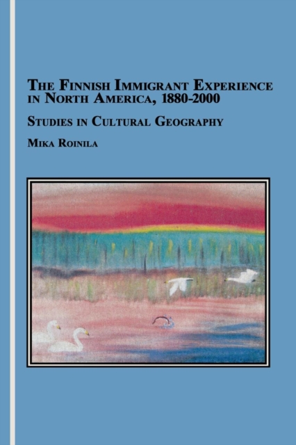 The Finnish Immigrant Experience in North America, 1880-2000 : Studies in Cultural Geography, Paperback / softback Book