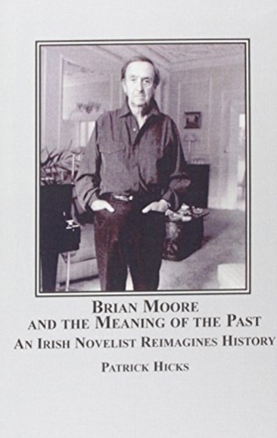 Brian Moore and the Meaning of the Past : An Irish Novelist Re-imagines History, Hardback Book