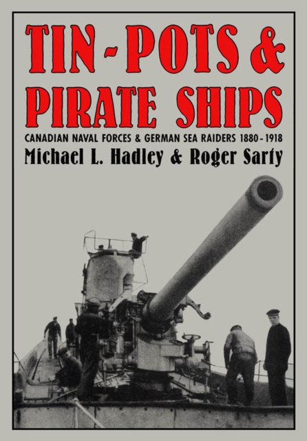 Tin-Pots and Pirate Ships : Canadian Naval Forces and German Sea Raiders 1880-1918, Hardback Book