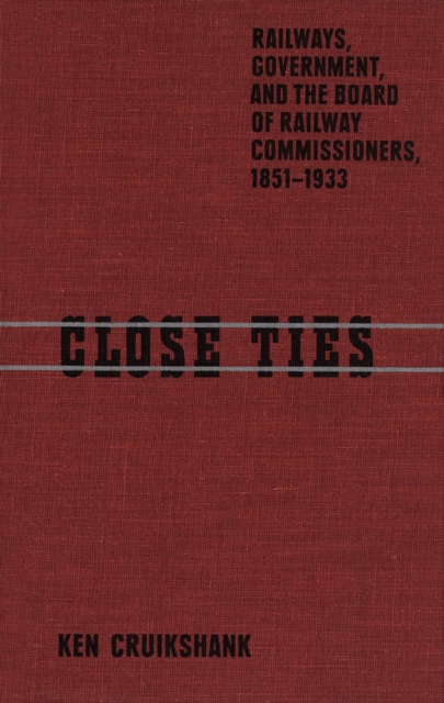 Close Ties : Railways, Government, and the Board of Railway Commissioners, 1851-1933, Hardback Book