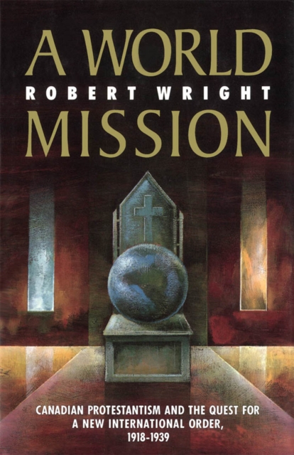 A World Mission : Canadian Protestantism and the Quest for a New International Order, 1918-1939 Volume 7, Hardback Book
