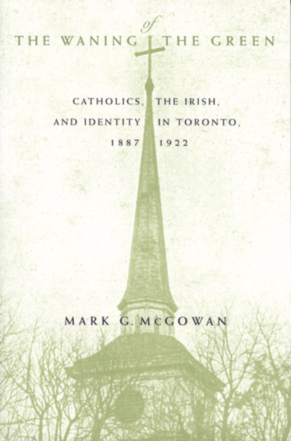 The Waning of the Green : Catholics, the Irish, and Identity in Toronto, 1887-1922 Volume 32, Hardback Book