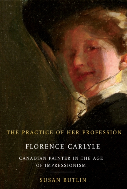 The Practice of Her Profession : Florence Carlyle, Canadian Painter in the Age of Impressionism Volume 1, Hardback Book