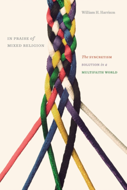 In Praise of Mixed Religion : The Syncretism Solution in a Multifaith World, Hardback Book