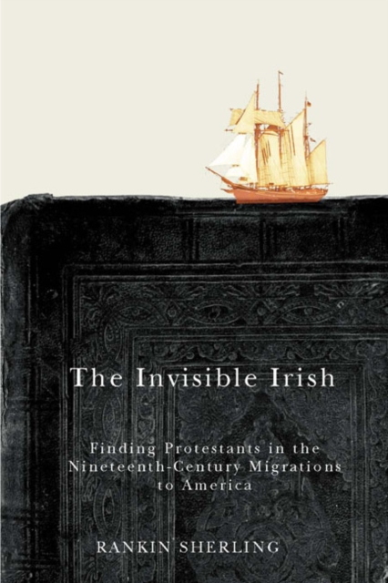 The Invisible Irish : Finding Protestants in the Nineteenth-Century Migrations to America Volume 2, Hardback Book