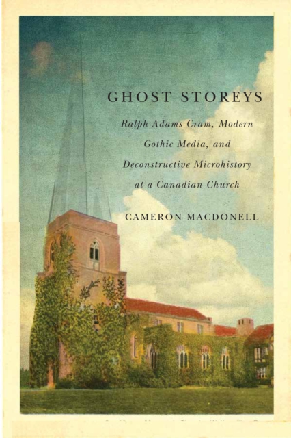 Ghost Storeys : Ralph Adams Cram, Modern Gothic Media, and Deconstructive Microhistory at a Canadian Church, PDF eBook