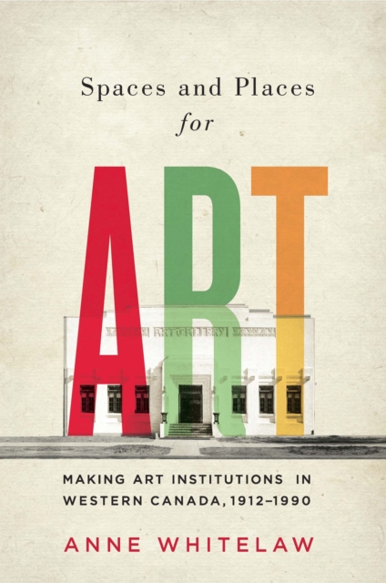 Spaces and Places for Art : Making Art Institutions in Western Canada, 1912-1990 Volume 21, Hardback Book