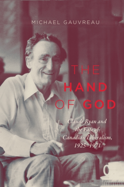 The Hand of God : Claude Ryan and the Fate of Canadian Liberalism, 1925-1971 Volume 243, Hardback Book
