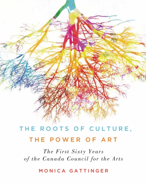 The Roots of Culture, the Power of Art : The First Sixty Years of the Canada Council for the Arts, Hardback Book