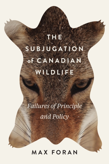 The Subjugation of Canadian Wildlife : Failures of Principle and Policy Volume 9, Hardback Book
