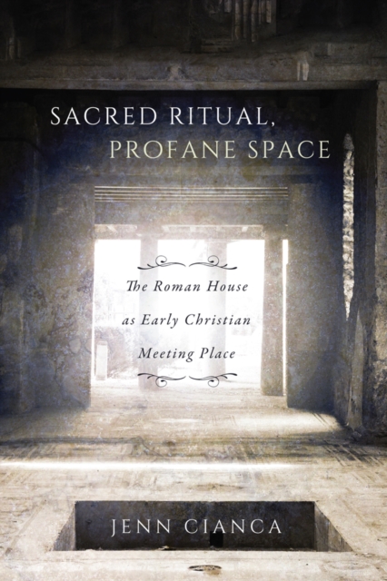 Sacred Ritual, Profane Space : The Roman House as Early Christian Meeting Place, PDF eBook