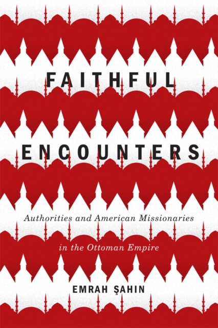 Faithful Encounters : Authorities and American Missionaries in the Ottoman Empire Volume 2, Hardback Book