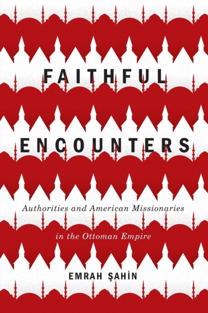 Faithful Encounters : Authorities and American Missionaries in the Ottoman Empire Volume 2, Paperback / softback Book