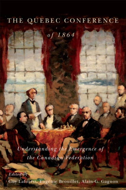 The Quebec Conference of 1864 : Understanding the Emergence of the Canadian Federation, Hardback Book