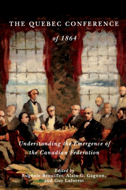 The Quebec Conference of 1864 : Understanding the Emergence of the Canadian Federation, Paperback / softback Book