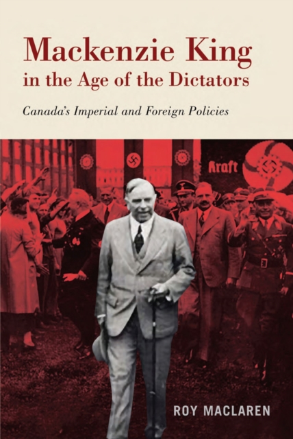 Mackenzie King in the Age of the Dictators : Canada's Imperial and Foreign Policies, Hardback Book