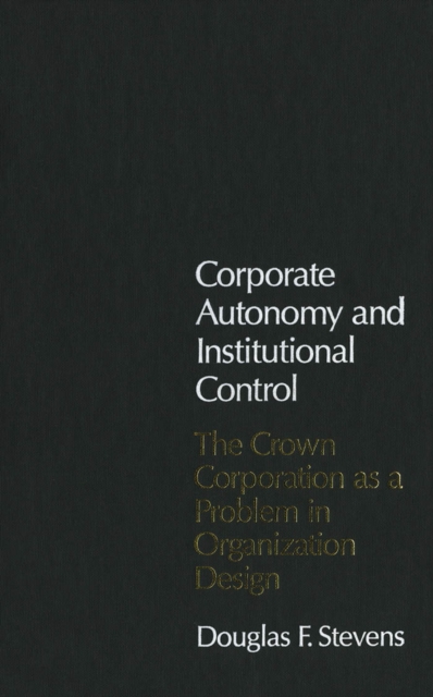 Corporate Autonomy and Institutional Control : The Crown Corporation as a Problem in Organization Design, PDF eBook
