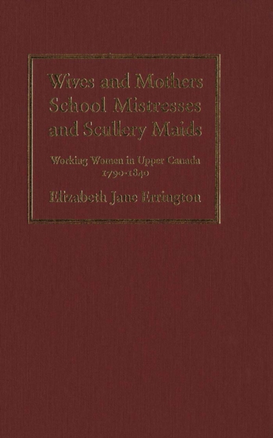 Wives and Mothers, School Mistresses and Scullery Maids : Working Women in Upper Canada, 1790-1840, PDF eBook