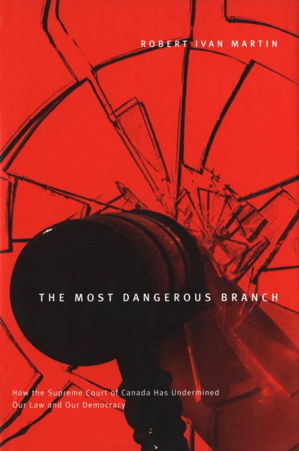 Most Dangerous Branch : How the Supreme Court of Canada Has Undermined Our Law and Our Democracy, PDF eBook