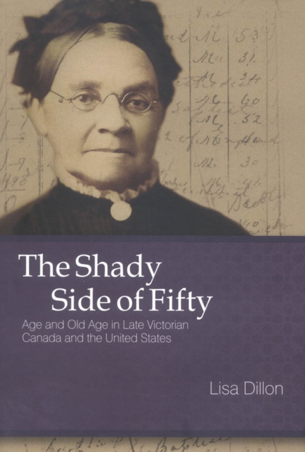 The Shady Side of Fifty : Age and Old Age in Late Victorian Canada and the United States, PDF eBook