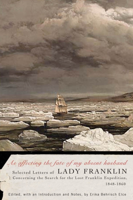 As affecting the fate of my absent husband : Selected Letters of Lady Franklin Concerning the Search for the Lost Franklin Expedition, 1848-1860, PDF eBook