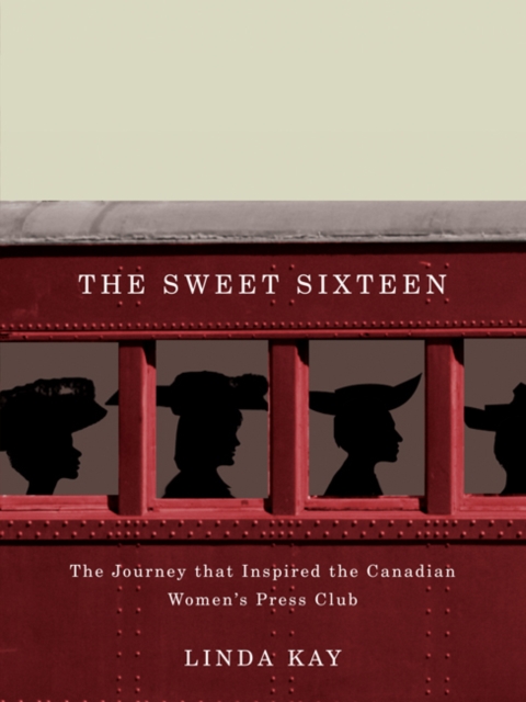 The Sweet Sixteen : The Journey That Inspired the Canadian Women's Press Club, PDF eBook