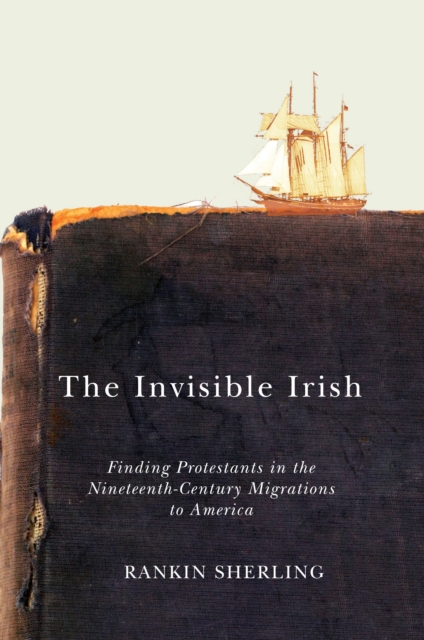 The Invisible Irish : Finding Protestants in the Nineteenth-Century Migrations to America, PDF eBook