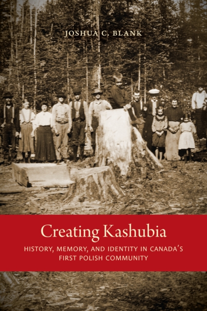 Creating Kashubia : History, Memory, and Identity in Canada's First Polish Community, PDF eBook