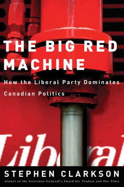 The Big Red Machine : How the Liberal Party Dominates Canadian Politics, Hardback Book
