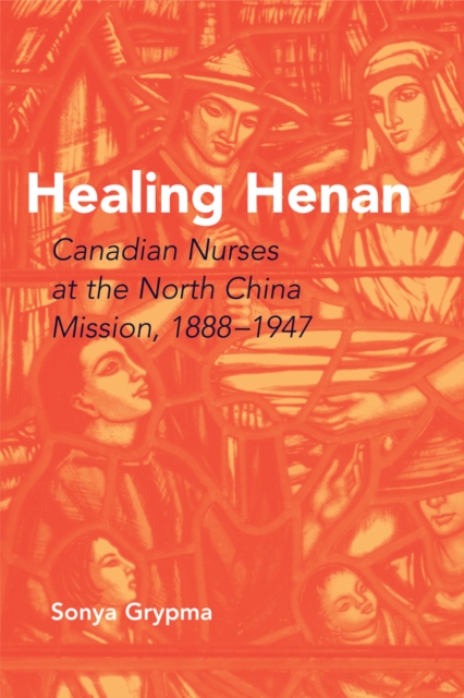 Healing Henan : Canadian Nurses at the North China Mission, 1888-1947, Hardback Book
