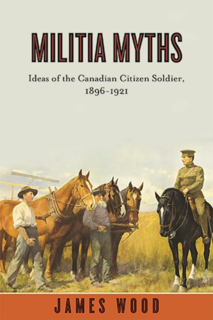 Militia Myths : Ideas of the Canadian Citizen Soldier, 1896-1921, Paperback / softback Book