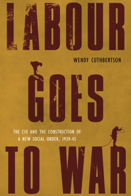 Labour Goes to War : The CIO and the Construction of a New Social Order, 1939-45, Paperback / softback Book