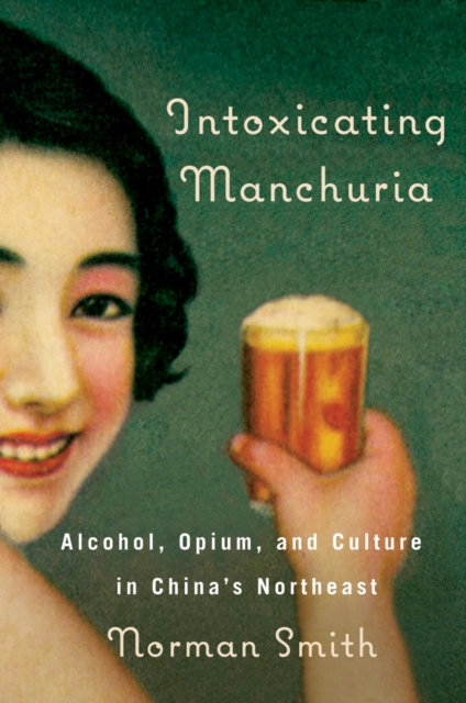 Intoxicating Manchuria : Alcohol, Opium, and Culture in China's Northeast, Hardback Book