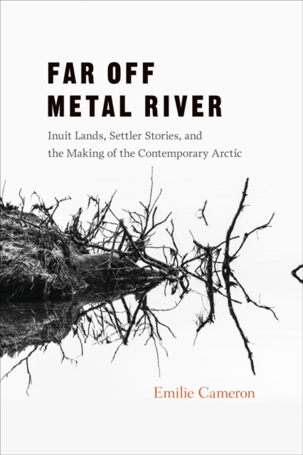 Far Off Metal River : Inuit Lands, Settler Stories, and the Making of the Contemporary Arctic, Hardback Book