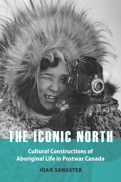 The Iconic North : Cultural Constructions of Aboriginal Life in Postwar Canada, Hardback Book