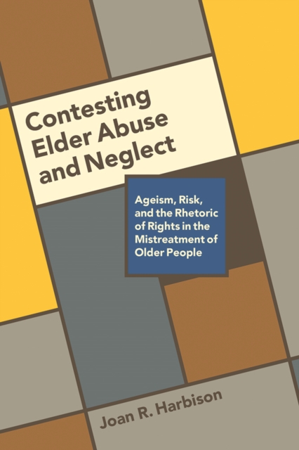 Contesting Elder Abuse and Neglect : Ageism, Risk, and the Rhetoric of Rights in the Mistreatment of Older People, Hardback Book