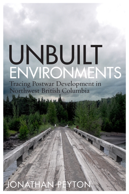 Unbuilt Environments : Tracing Postwar Development in Northwest British Columbia, Paperback / softback Book