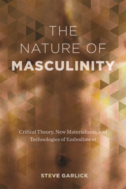 The Nature of Masculinity : Critical Theory, New Materialisms, and Technologies of Embodiment, Hardback Book