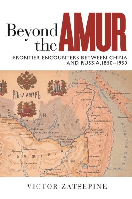Beyond the Amur : Frontier Encounters between China and Russia, 1850-1930, Hardback Book