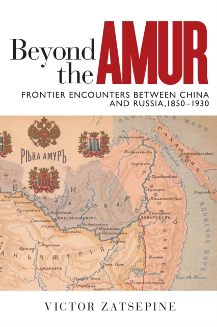 Beyond the Amur : Frontier Encounters between China and Russia, 1850-1930, Paperback / softback Book