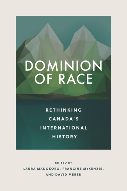 Dominion of Race : Rethinking Canada’s International History, Hardback Book