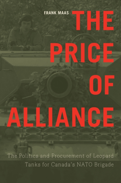 The Price of Alliance : The Politics and Procurement of Leopard Tanks for Canada’s NATO Brigade, Hardback Book