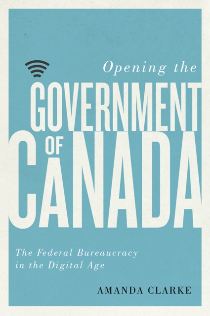 Opening the Government of Canada : The Federal Bureaucracy in the Digital Age, Paperback / softback Book